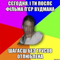 сєгодня, і ти послє фільма п'єр вудмана шагаєш без трусов отлюблена