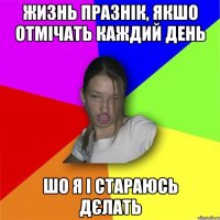 Жизнь празнік, якшо отмічать каждий день шо я і стараюсь дєлать