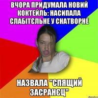 Вчора придумала новий коктейль: насипала слабітєльне у снатворне Назвала "спящий засранєц"