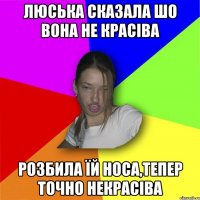 Люська сказала шо вона не красіва розбила їй носа,тепер точно некрасіва