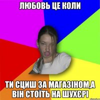 Любовь це коли ти сциш за магазіном,а він стоїть на шухєрі