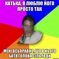 Катька, я люблю його просто так Мені всьоравно, шо в нього батя голова сільради