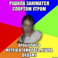 Рішила заніматся спортом утром пробігла 50 метрів,втомилась,пішла додому