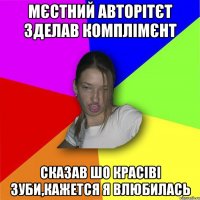 Мєстний авторітєт зделав комплімєнт сказав шо красіві зуби,кажется я влюбилась