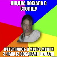 Людка поїхала в століцу потерялась в метро,мєнти 3 часа із собаками шукали