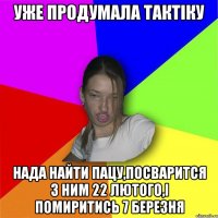 Уже продумала тактіку нада найти пацу,посварится з ним 22 лютого,і помиритись 7 березня