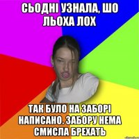 Сьодні узнала, шо льоха лох так було на заборі написано. Забору нема смисла брехать