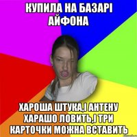 КУПИЛА НА БАзарі айфона хароша штука,і антену харашо ловить,і три карточки можна вставить