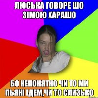 Люська говоре шо зімою харашо бо непонятно чи то ми пьяні ідем,чи то слизько