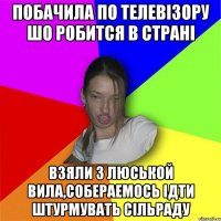 побачила по телевізору шо робится в страні взяли з люськой вила,собераемось ідти штурмувать сільраду