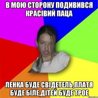 в мою сторону подивився красівий паца ленка буде свідетель,платя буде біле,дітей буде трое