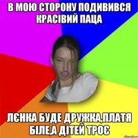 в мою сторону подивився красівий паца лєнка буде дружка,платя біле,а дітей троє