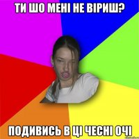 ти шо мені не віриш? подивись в ці чесні очі