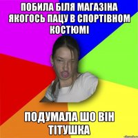 побила біля магазіна якогось пацу в спортівном костюмі подумала шо він тітушка