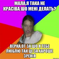 Мала,я така не красіва.шо мені делать? Верка,от за шо я тебе люблю так це за хароше зренія