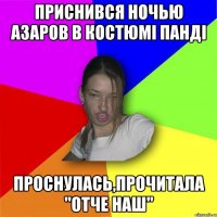 Приснився ночью азаров в костюмі панді проснулась,прочитала "отче наш"