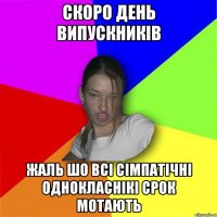 скоро день випускників жаль шо всі сімпатічні однокласнікі срок мотають