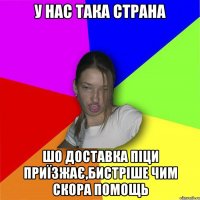 у нас така страна шо доставка піци приїзжає,бистріше чим скора помощь