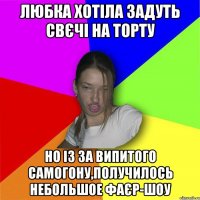 Любка хотіла задуть свєчі на торту но із за випитого самогону,получилось небольшое фаєр-шоу