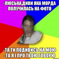 -Люська,диви яка морда получилась на фото -Та ти подивись на мою -Та я і про твою говорю