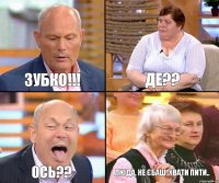 де?? Зубко!!! ось?? Люда, не єбаш, хвати пити..