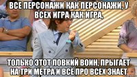 все персонажи как персонажи, у всех игра как игра, только этот ловкий воин, прыгает на три метра и всё про всех знает