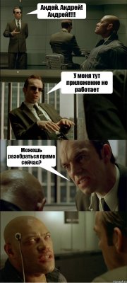 Андей. Андрей! Андрей!!!! У меня тут приложение не работает Можешь разобраться прямо сейчас? 