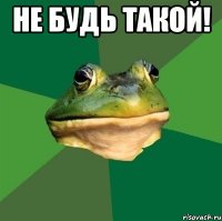 Не будь такой! 