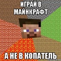 Играй в майнкрафт а не в копатель