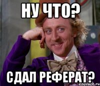 ну что? сдал реферат?