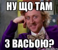 НУ ЩО ТАМ З ВАСЬОЮ?