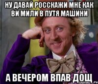 Ну давай росскажи мне как ви мили в путя машини а вечером впав дощ