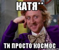 катя** ти просто космос