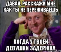 Давай, расскажи мне как ты не переживаешь когда у твоей девушки задержка