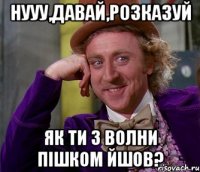 Нууу,давай,розказуй як ти з волни пішком йшов?