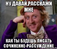 Ну давай,расскажи мне Как ты будешь писать сочинение-рассуждение