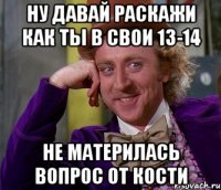 ну давай раскажи как ты в свои 13-14 не материлась вопрос от Кости