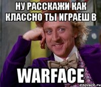 Ну расскажи как классно ты играеш в warface