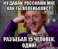 ну давай, расскажи мне как ты волейболист, разъебал 15 человек, один!