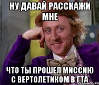 НУ ДАВАЙ РАССКАЖИ МНЕ ЧТО ТЫ ПРОШЕЛ МИССИЮ С ВЕРТОЛЕТИКОМ В ГТА