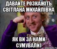 Давайте розкажіть Світлана Михайлівна як ви за нами сумували)