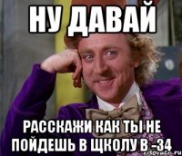 Ну давай расскажи как ты не пойдешь в щколу в -34