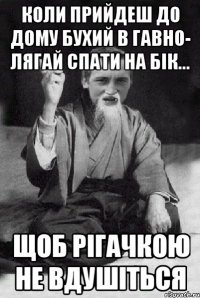 Коли прийдеш до дому бухий в гавно- лягай спати на бік... Щоб рігачкою не вдушіться