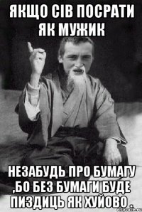 Якщо сів посрати як мужик незабудь про бумагу ,бо без бумаги буде пиздиць як хуйово .