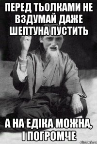 перед тьолками не вздумай даже шептуна пустить а на едіка можна, і погромче