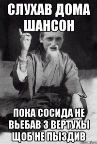 Слухав дома шансон пока сосида не вьебав з вертухы щоб не пыздив