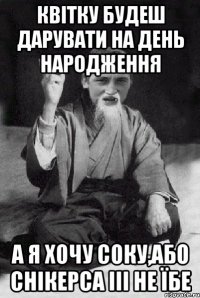 квітку будеш дарувати на день народження а я хочу соку,або снікерса ііі не їбе