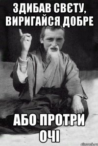 здибав свєту, виригайся добре або протри очі