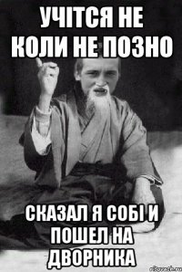 Учітся не коли не позно сказал я собі и пошел на дворника