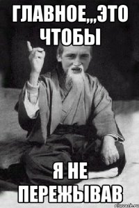 Главное,,,это чтобы я не пережывав